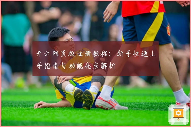 开云网页版注册教程：新手快速上手指南与功能亮点解析