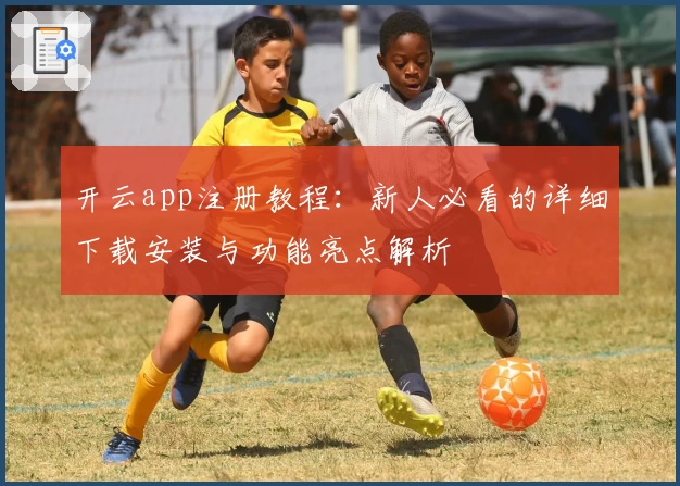 开云app注册教程:新人必看的详细下载安装与功能亮点解析