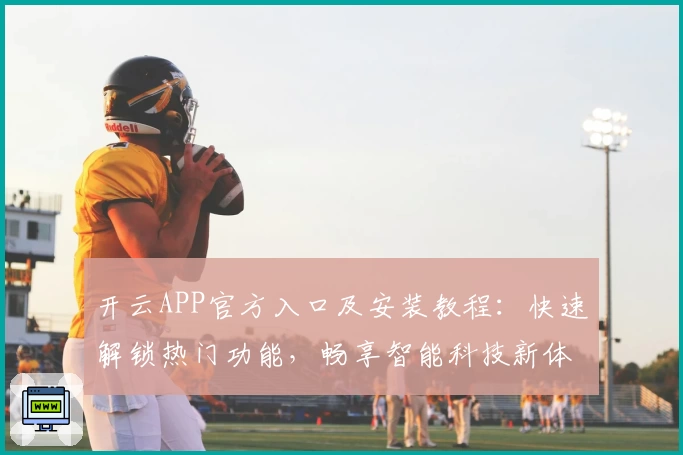 开云APP官方入口及安装教程：快速解锁热门功能，畅享智能科技新体验