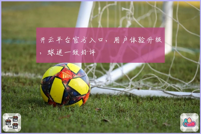 开云平台官方入口，用户体验升级，球迷一致好评