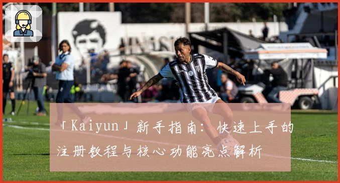 「Kaiyun」新手指南：快速上手的注册教程与核心功能亮点解析
