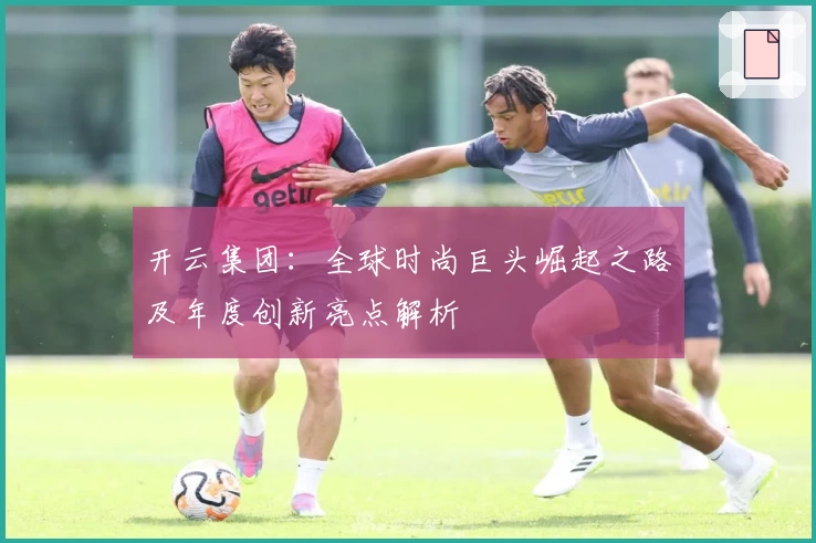 开云集团：全球时尚巨头崛起之路及年度创新亮点解析