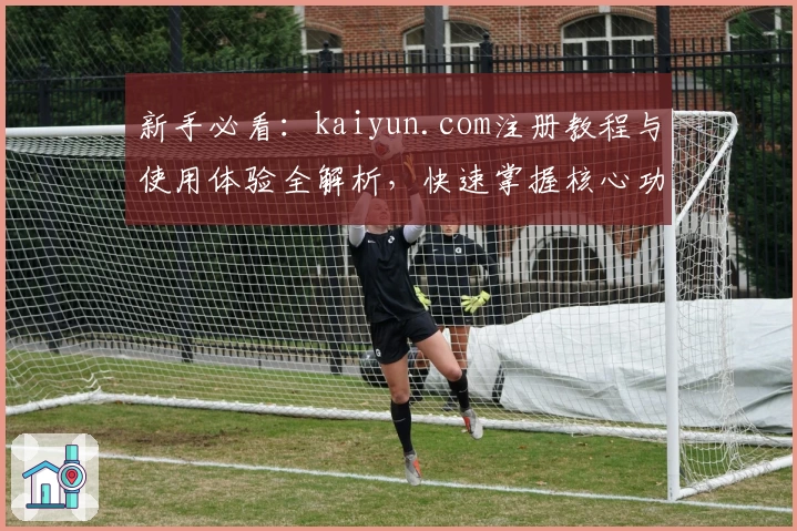 新手必看：kaiyun.com注册教程与使用体验全解析，快速掌握核心功能