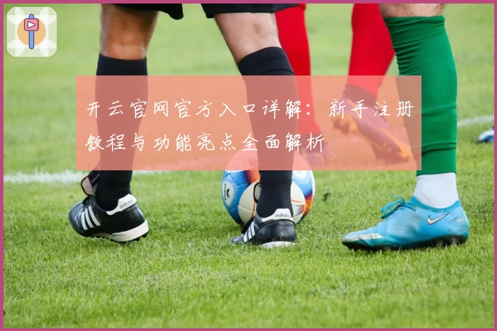 开云官网官方入口详解：新手注册教程与功能亮点全面解析