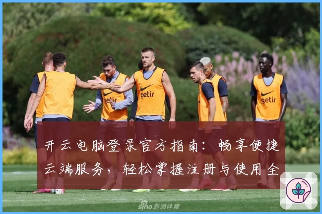 开云电脑登录官方指南：畅享便捷云端服务，轻松掌握注册与使用全流程