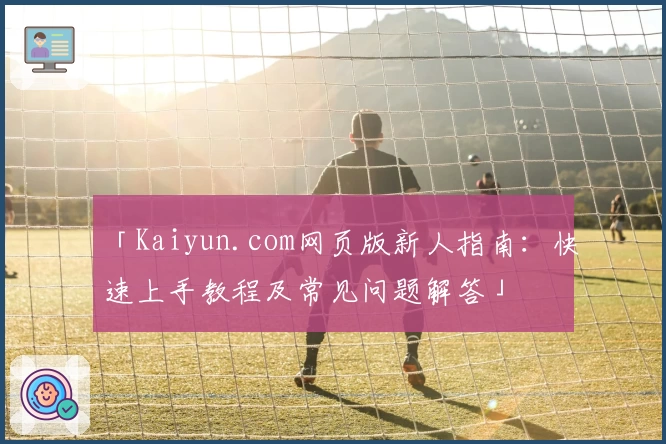 「Kaiyun.com网页版新人指南:快速上手教程及常见问题解答」