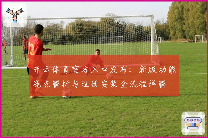 开云体育官方入口发布：新版功能亮点解析与注册安装全流程详解