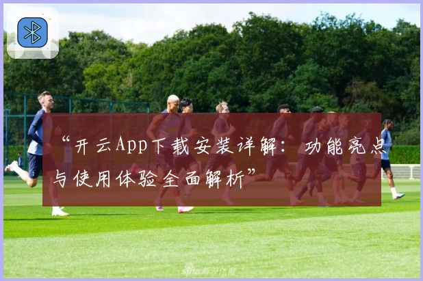 “开云App下载安装详解：功能亮点与使用体验全面解析”