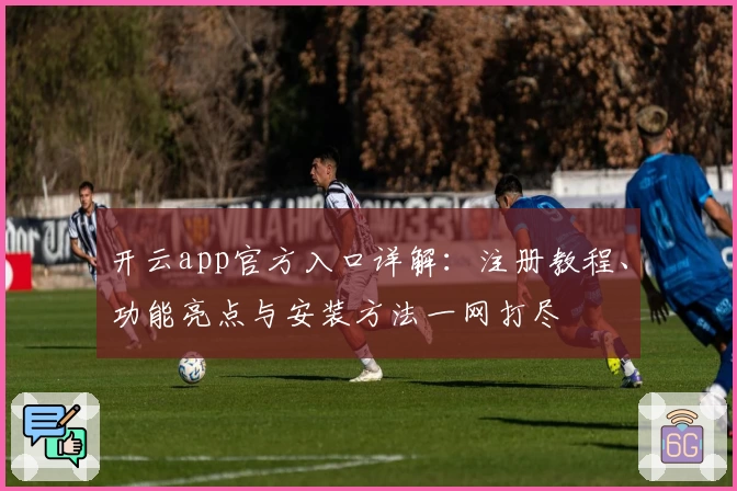 开云app官方入口详解：注册教程、功能亮点与安装方法一网打尽