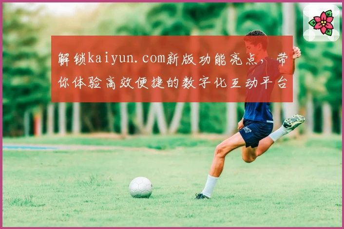 解锁kaiyun.com新版功能亮点，带你体验高效便捷的数字化互动平台
