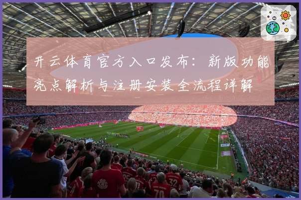 开云体育官方入口发布：新版功能亮点解析与注册安装全流程详解