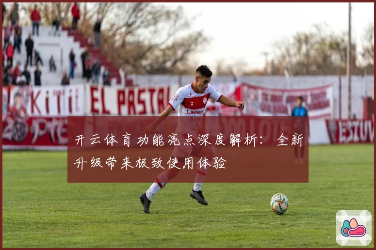 开云体育功能亮点深度解析：全新升级带来极致使用体验