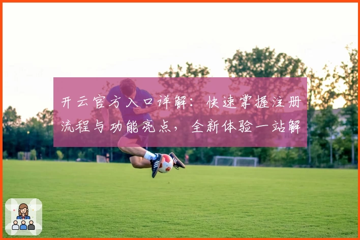 开云官方入口详解:快速掌握注册流程与功能亮点,全新体验一站解决