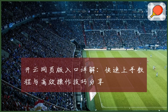 开云网页版入口详解：快速上手教程与高效操作技巧分享