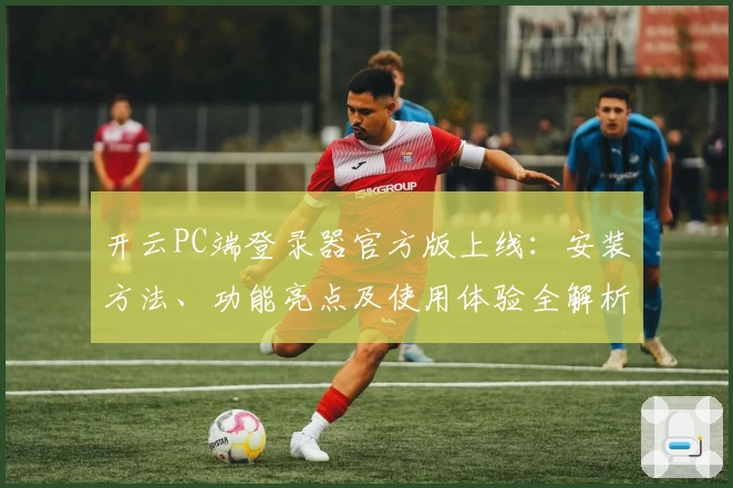 开云PC端登录器官方版上线：安装方法、功能亮点及使用体验全解析
