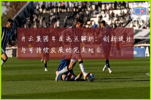 开云集团年度亮点解析：创新设计与可持续发展的完美结合