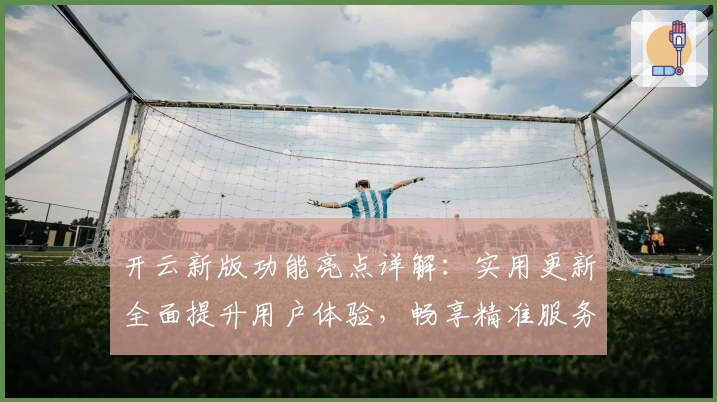 开云新版功能亮点详解:实用更新全面提升用户体验,畅享精准服务与智能操作