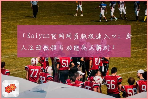 「Kaiyun官网网页版极速入口：新人注册教程与功能亮点解析」