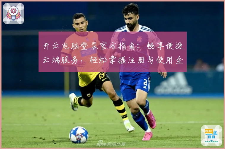 开云电脑登录官方指南：畅享便捷云端服务，轻松掌握注册与使用全流程