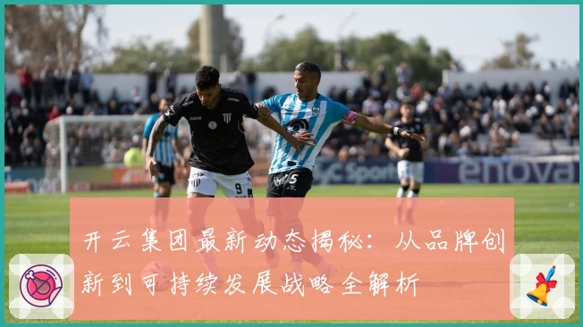 开云集团最新动态揭秘:从品牌创新到可持续发展战略全解析