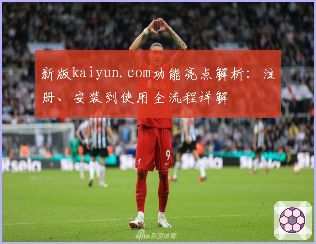 新版kaiyun.com功能亮点解析：注册、安装到使用全流程详解