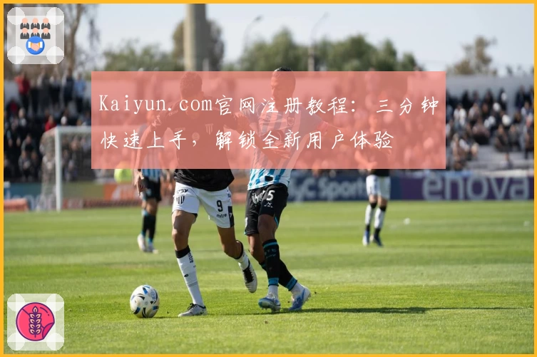 Kaiyun.com官网注册教程：三分钟快速上手，解锁全新用户体验