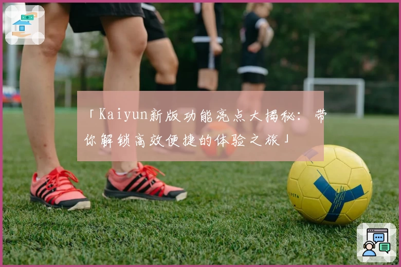 「Kaiyun新版功能亮点大揭秘:带你解锁高效便捷的体验之旅」