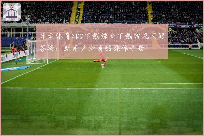开云体育app下载综合下载常见问题答疑,新用户必看的操作手册