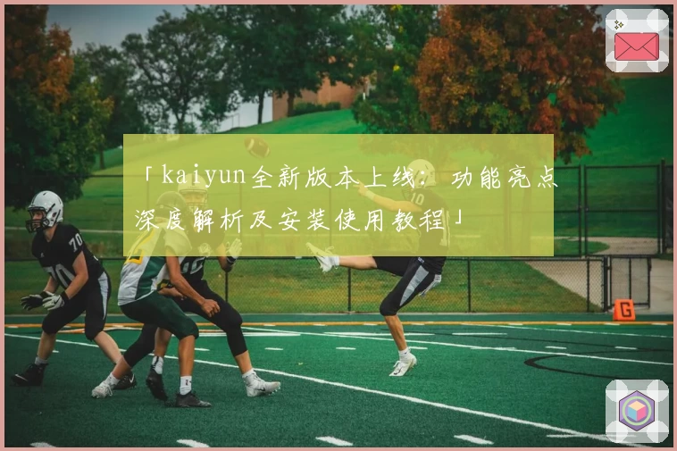 「kaiyun全新版本上线:功能亮点深度解析及安装使用教程」