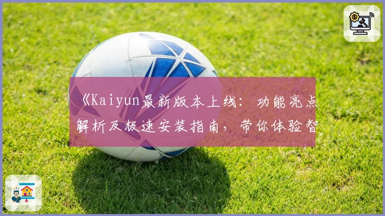 《Kaiyun最新版本上线:功能亮点解析及极速安装指南,带你体验智能化服务新体验》