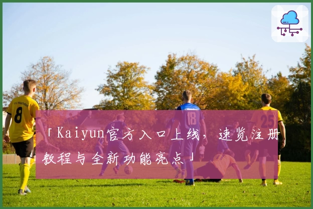 「Kaiyun官方入口上线,速览注册教程与全新功能亮点」