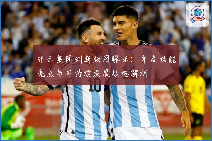 开云集团创新版图曝光:年度功能亮点与可持续发展战略解析