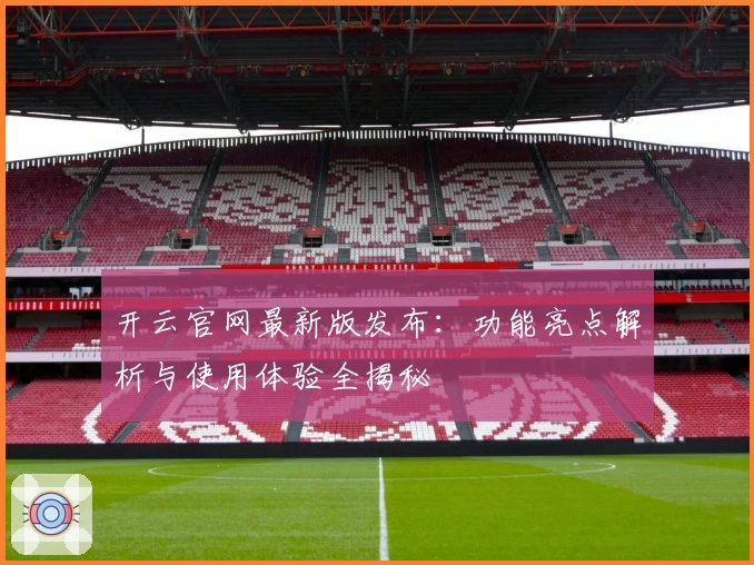 开云官网最新版发布：功能亮点解析与使用体验全揭秘