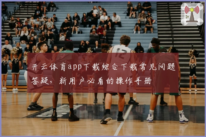 开云体育app下载综合下载常见问题答疑,新用户必看的操作手册