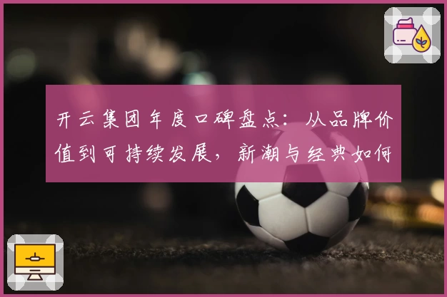 开云集团年度口碑盘点：从品牌价值到可持续发展，新潮与经典如何共存