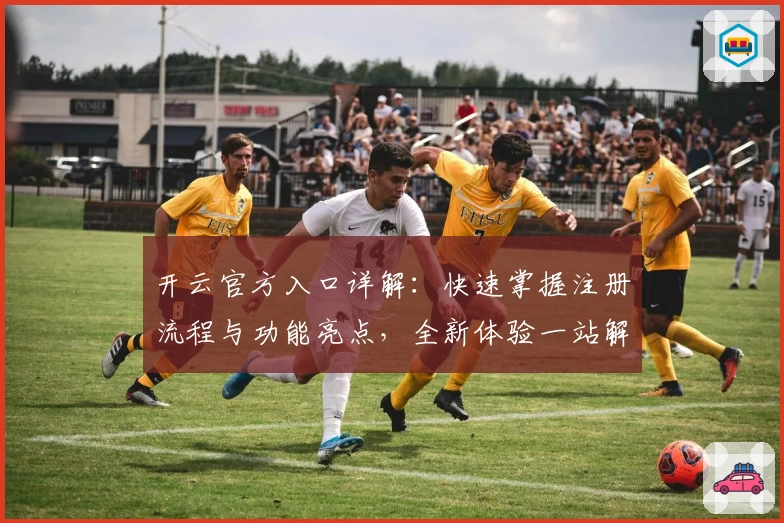 开云官方入口详解:快速掌握注册流程与功能亮点,全新体验一站解决