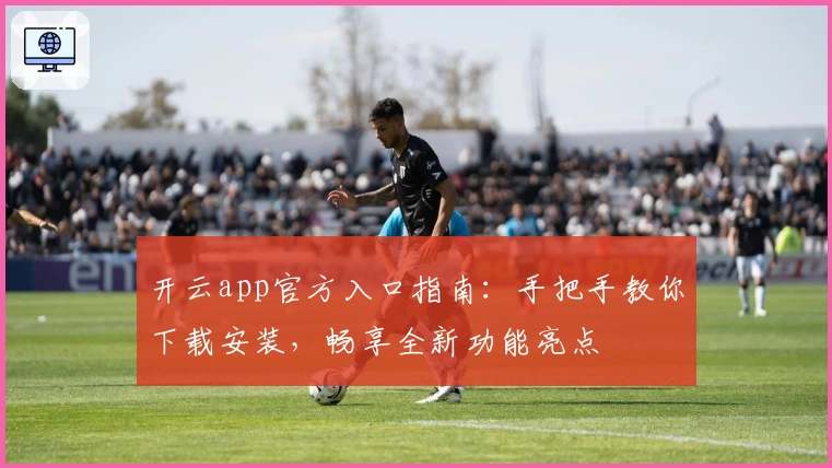 开云app官方入口指南：手把手教你下载安装，畅享全新功能亮点