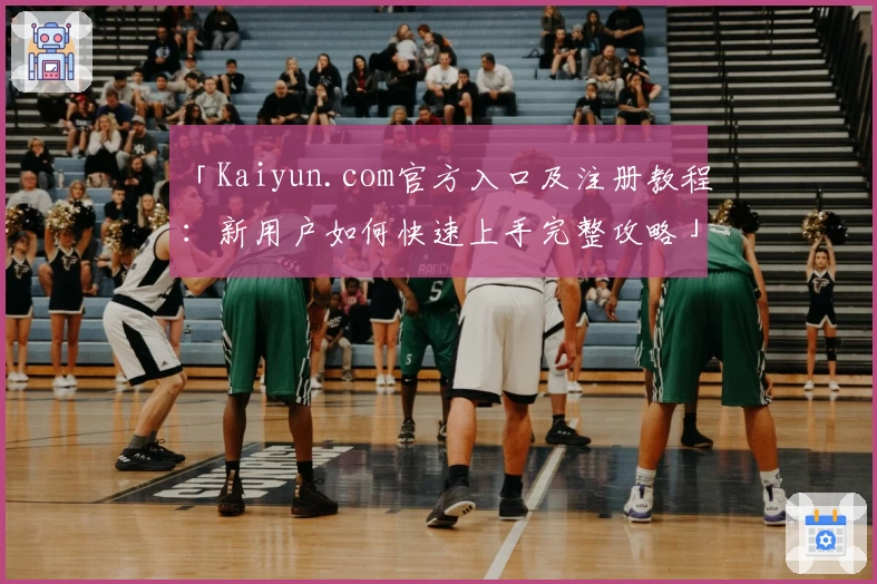 「Kaiyun.com官方入口及注册教程:新用户如何快速上手完整攻略」