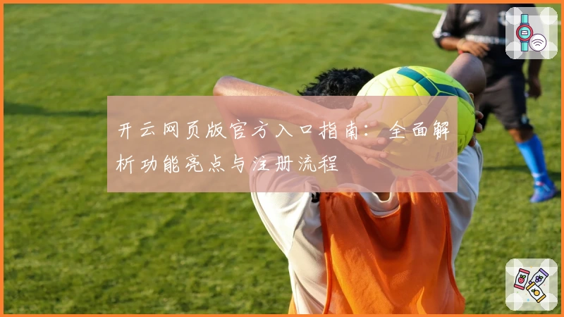 开云网页版官方入口指南：全面解析功能亮点与注册流程