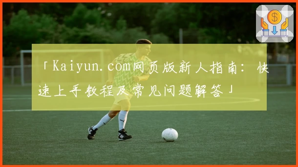 「Kaiyun.com网页版新人指南:快速上手教程及常见问题解答」