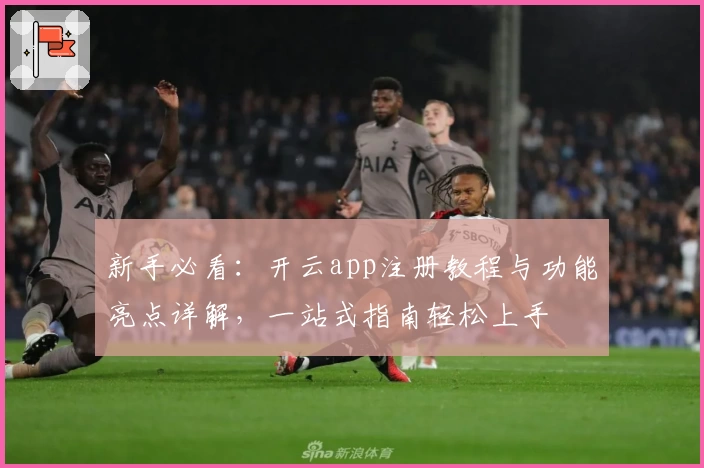 新手必看：开云app注册教程与功能亮点详解，一站式指南轻松上手