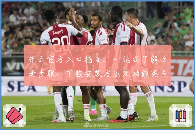 开云官方入口指南：一站式了解注册步骤、下载安装方法及功能亮点解析