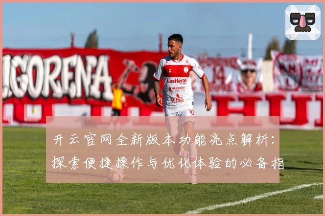 开云官网全新版本功能亮点解析：探索便捷操作与优化体验的必备指南