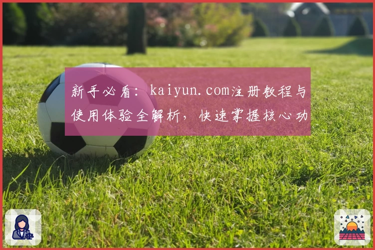新手必看：kaiyun.com注册教程与使用体验全解析，快速掌握核心功能