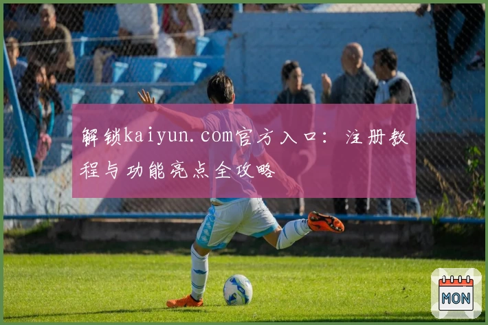 解锁kaiyun.com官方入口：注册教程与功能亮点全攻略