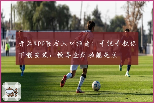开云app官方入口指南：手把手教你下载安装，畅享全新功能亮点