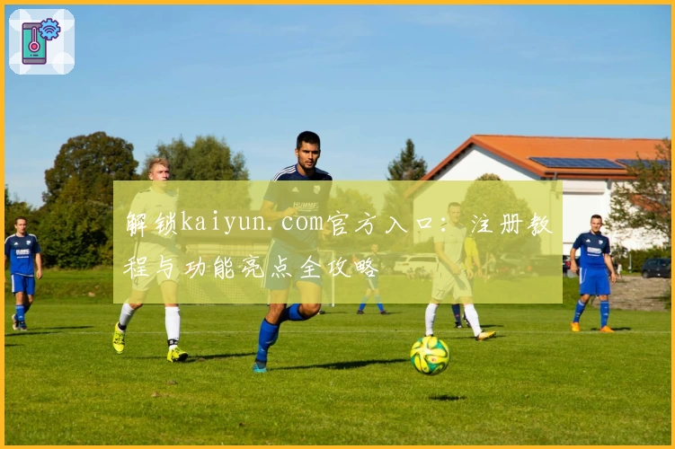 解锁kaiyun.com官方入口：注册教程与功能亮点全攻略