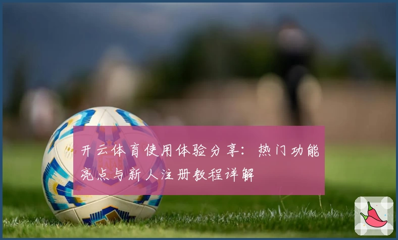 开云体育使用体验分享：热门功能亮点与新人注册教程详解