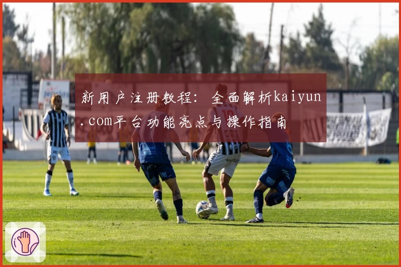 新用户注册教程：全面解析kaiyun.com平台功能亮点与操作指南