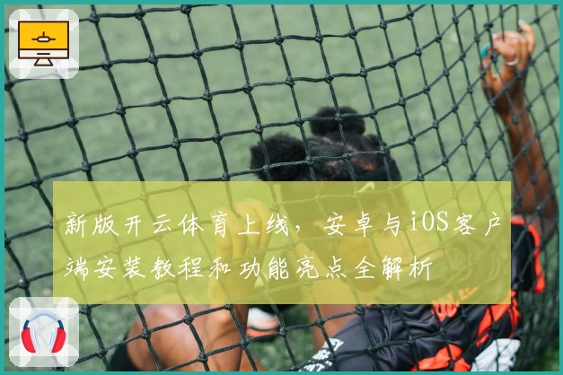 新版开云体育上线，安卓与iOS客户端安装教程和功能亮点全解析